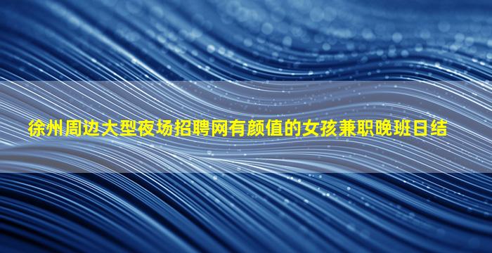 徐州周边大型夜场招聘网有颜值的女孩兼职晚班日结